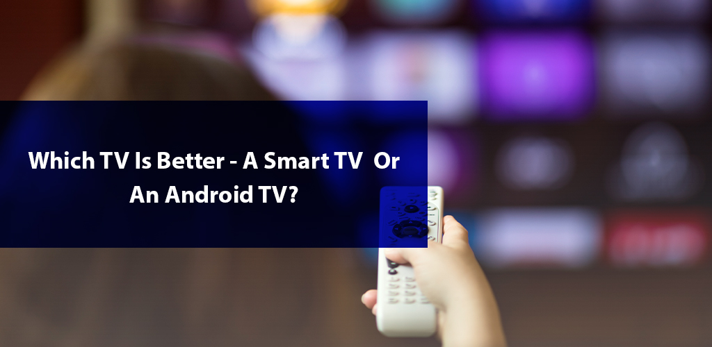 Android TV or Smart TV What’s the Difference?